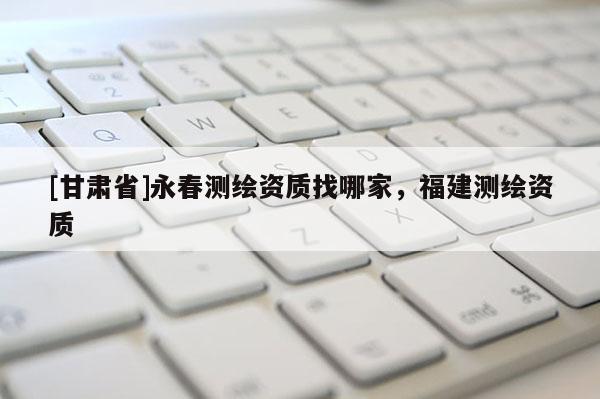 [甘肃省]永春测绘资质找哪家，福建测绘资质