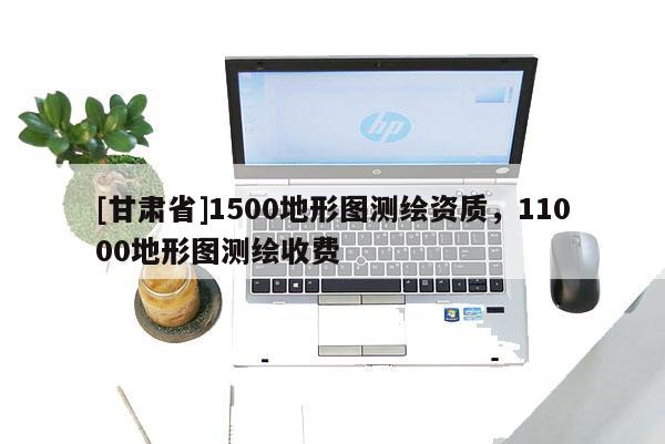 [甘肃省]1500地形图测绘资质，11000地形图测绘收费