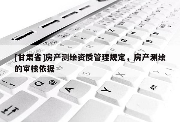 [甘肃省]房产测绘资质管理规定，房产测绘的审核依据