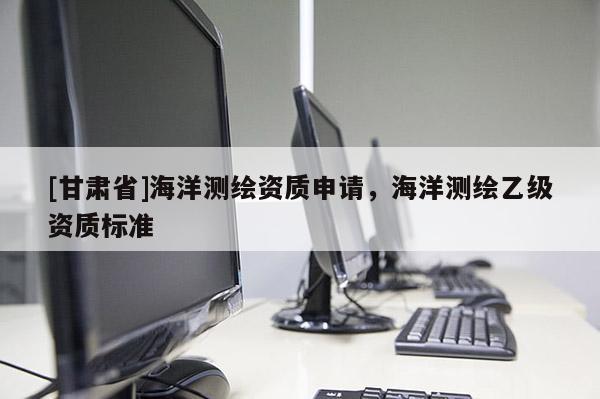 [甘肃省]海洋测绘资质申请，海洋测绘乙级资质标准