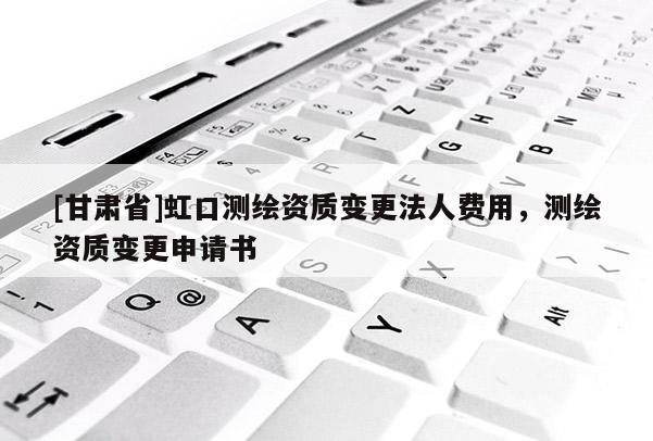 [甘肃省]虹口测绘资质变更法人费用，测绘资质变更申请书