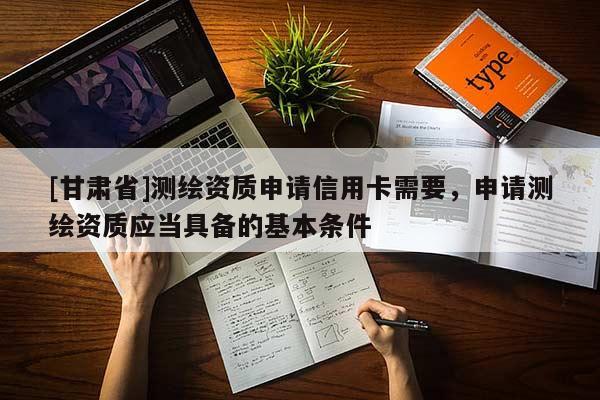 [甘肃省]测绘资质申请信用卡需要，申请测绘资质应当具备的基本条件