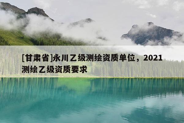 [甘肃省]永川乙级测绘资质单位，2021测绘乙级资质要求