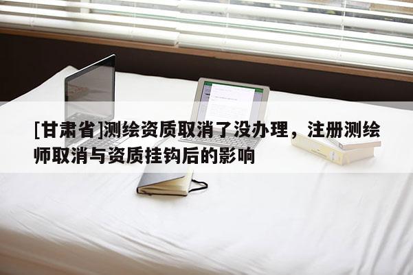[甘肃省]测绘资质取消了没办理，注册测绘师取消与资质挂钩后的影响