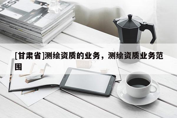 [甘肃省]测绘资质的业务，测绘资质业务范围