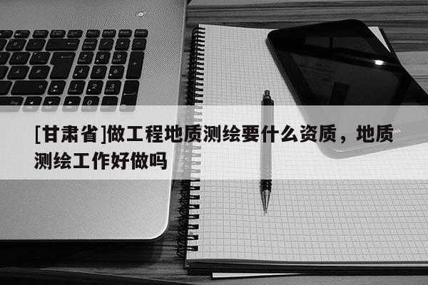 [甘肃省]做工程地质测绘要什么资质，地质测绘工作好做吗