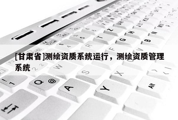 [甘肃省]测绘资质系统运行，测绘资质管理系统