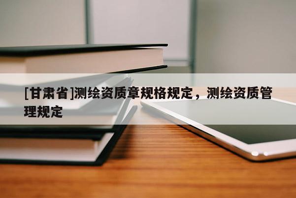 [甘肃省]测绘资质章规格规定，测绘资质管理规定