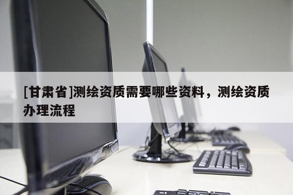 [甘肃省]测绘资质需要哪些资料，测绘资质办理流程