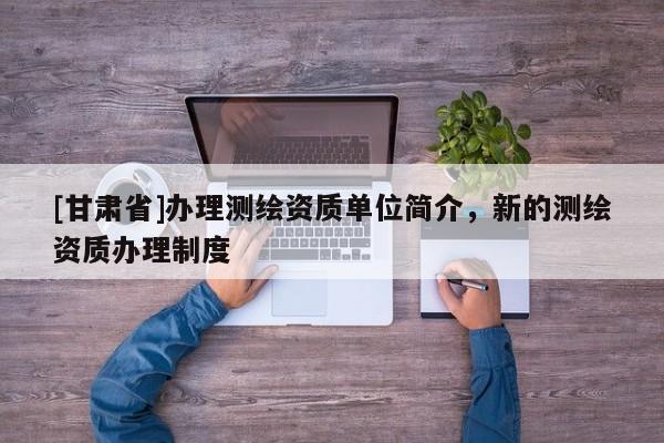 [甘肃省]办理测绘资质单位简介，新的测绘资质办理制度