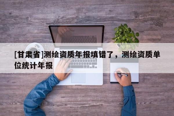 [甘肃省]测绘资质年报填错了，测绘资质单位统计年报