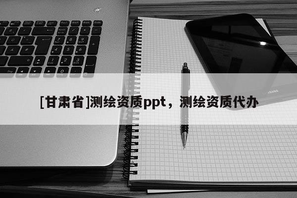 [甘肃省]测绘资质ppt，测绘资质代办