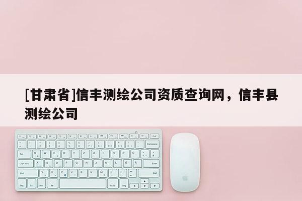 [甘肃省]信丰测绘公司资质查询网，信丰县测绘公司