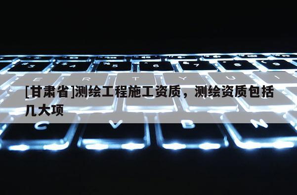 [甘肃省]测绘工程施工资质，测绘资质包括几大项