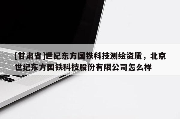 [甘肃省]世纪东方国铁科技测绘资质，北京世纪东方国铁科技股份有限公司怎么样