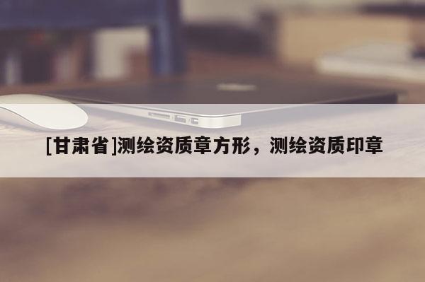 [甘肃省]测绘资质章方形，测绘资质印章