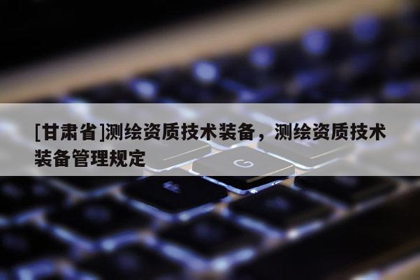 [甘肃省]测绘资质技术装备，测绘资质技术装备管理规定