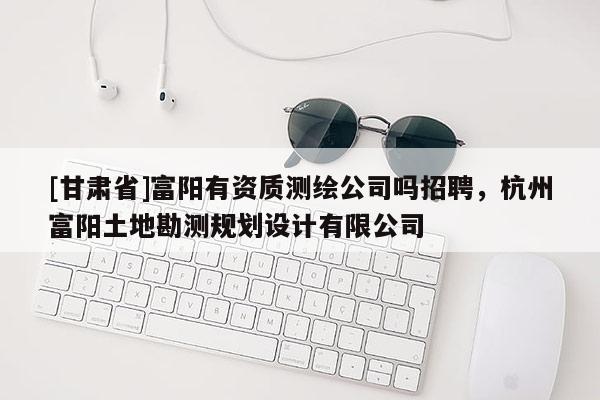 [甘肃省]富阳有资质测绘公司吗招聘，杭州富阳土地勘测规划设计有限公司