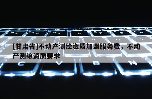 [甘肃省]不动产测绘资质加盟服务费，不动产测绘资质要求