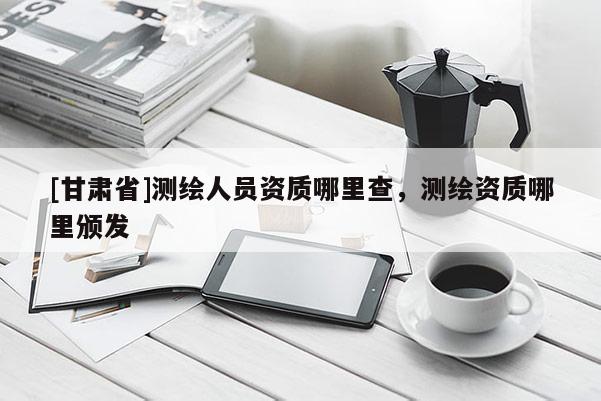 [甘肃省]测绘人员资质哪里查，测绘资质哪里颁发