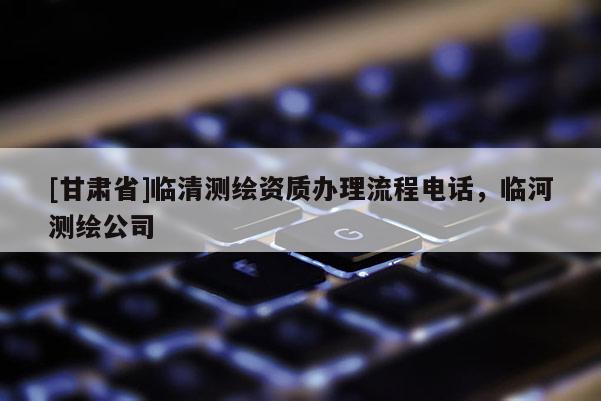 [甘肃省]临清测绘资质办理流程电话，临河测绘公司