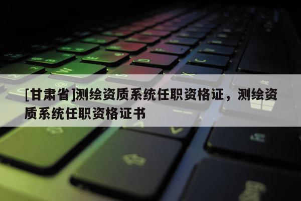 [甘肃省]测绘资质系统任职资格证，测绘资质系统任职资格证书