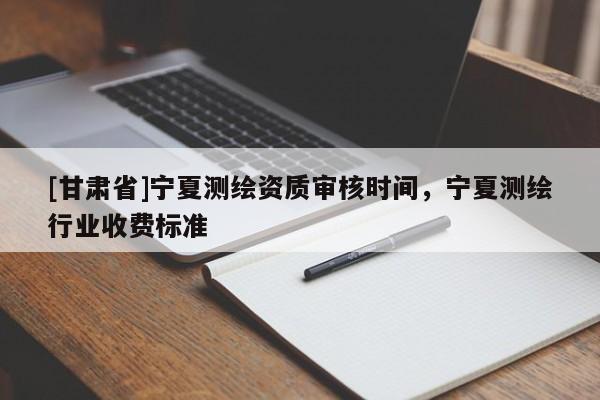 [甘肃省]宁夏测绘资质审核时间，宁夏测绘行业收费标准