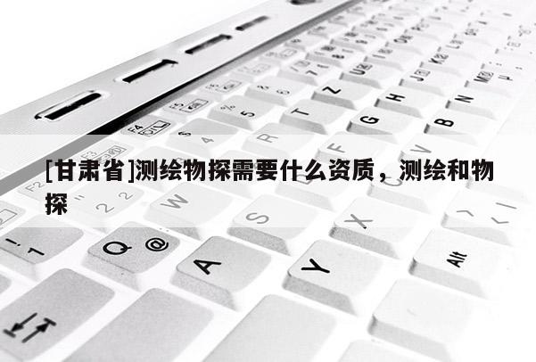 [甘肃省]测绘物探需要什么资质，测绘和物探