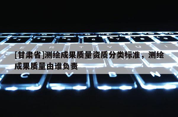 [甘肃省]测绘成果质量资质分类标准，测绘成果质量由谁负责