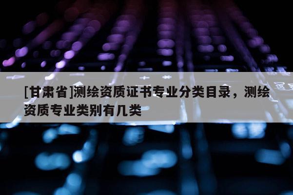 [甘肃省]测绘资质证书专业分类目录，测绘资质专业类别有几类