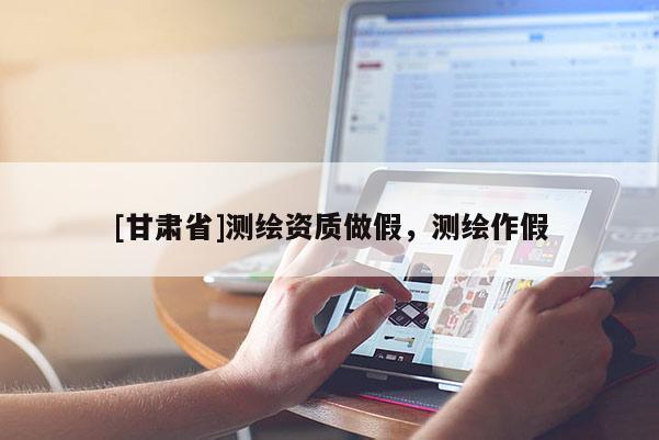 [甘肃省]测绘资质做假，测绘作假