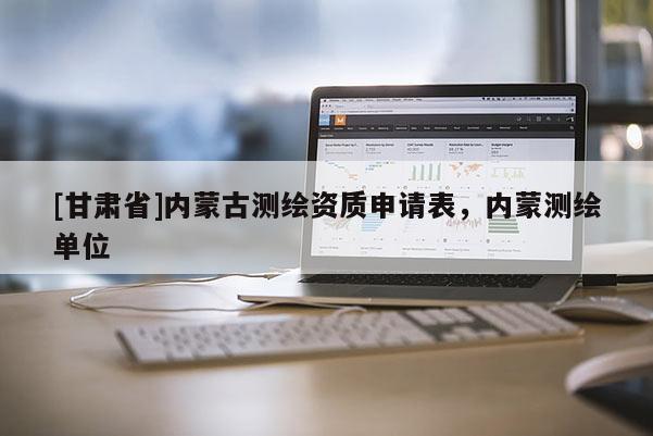 [甘肃省]内蒙古测绘资质申请表，内蒙测绘单位