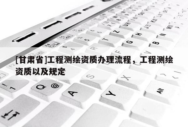 [甘肃省]工程测绘资质办理流程，工程测绘资质以及规定