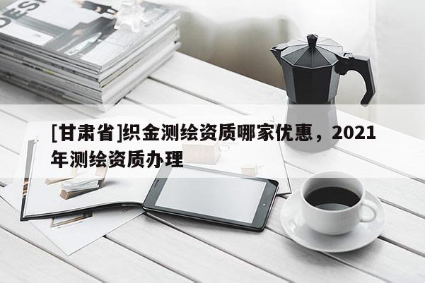 [甘肃省]织金测绘资质哪家优惠，2021年测绘资质办理
