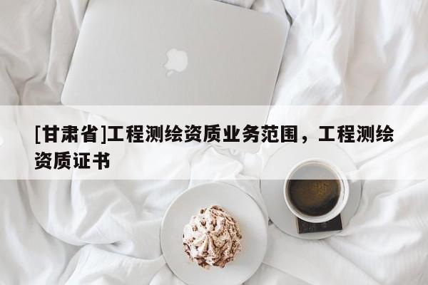 [甘肃省]工程测绘资质业务范围，工程测绘资质证书