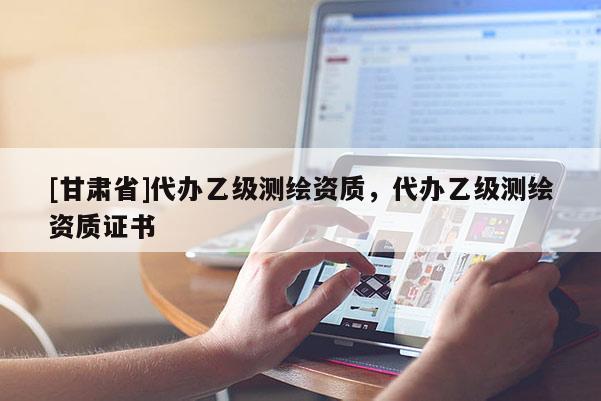 [甘肃省]代办乙级测绘资质，代办乙级测绘资质证书