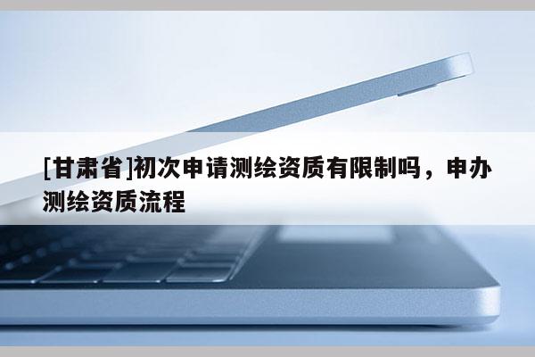 [甘肃省]初次申请测绘资质有限制吗，申办测绘资质流程