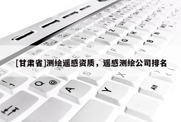 [甘肃省]测绘遥感资质，遥感测绘公司排名