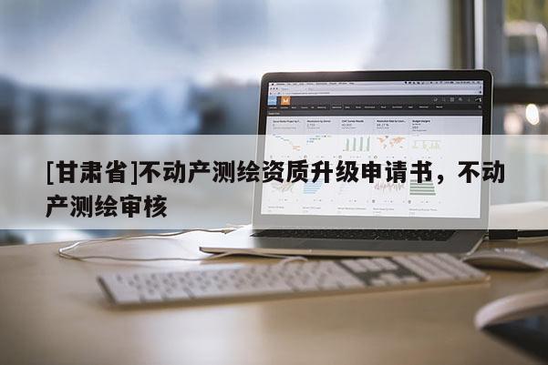 [甘肃省]不动产测绘资质升级申请书，不动产测绘审核