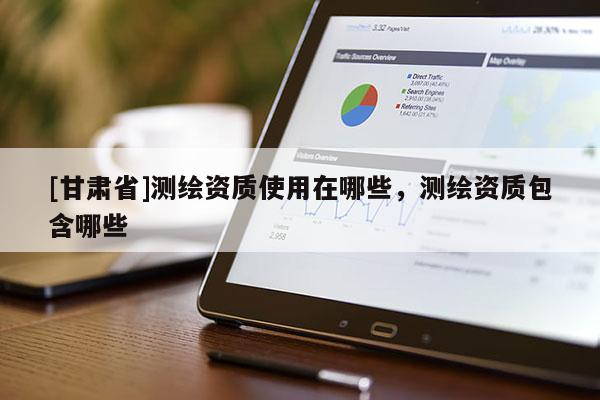 [甘肃省]测绘资质使用在哪些，测绘资质包含哪些