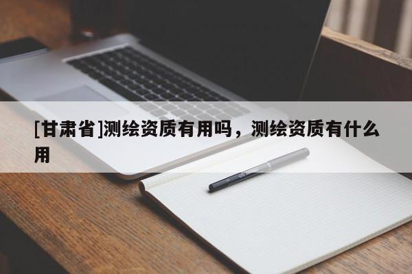 [甘肃省]测绘资质有用吗，测绘资质有什么用