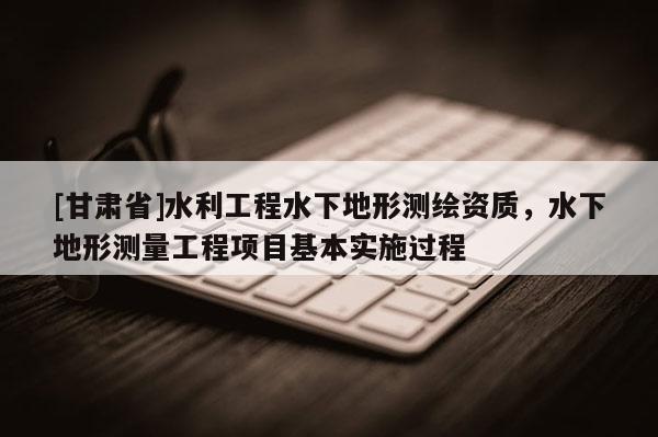 [甘肃省]水利工程水下地形测绘资质，水下地形测量工程项目基本实施过程