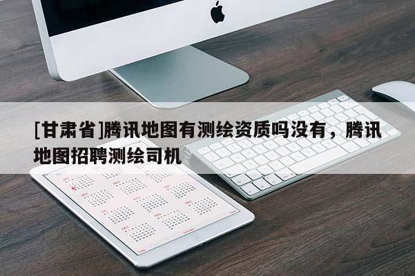 [甘肃省]腾讯地图有测绘资质吗没有，腾讯地图招聘测绘司机