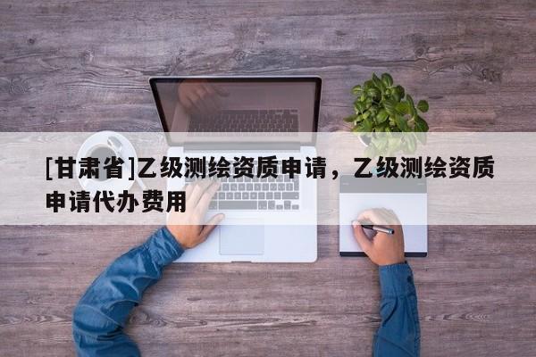 [甘肃省]乙级测绘资质申请，乙级测绘资质申请代办费用