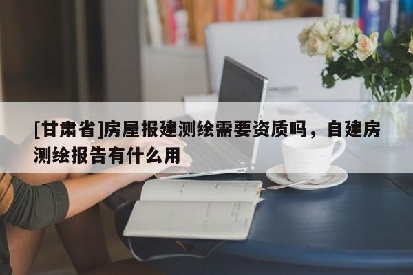 [甘肃省]房屋报建测绘需要资质吗，自建房测绘报告有什么用