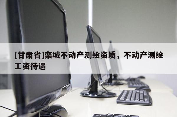 [甘肃省]栾城不动产测绘资质，不动产测绘工资待遇