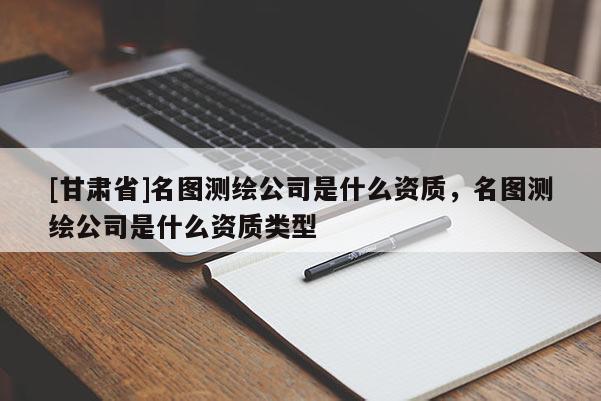 [甘肃省]名图测绘公司是什么资质，名图测绘公司是什么资质类型