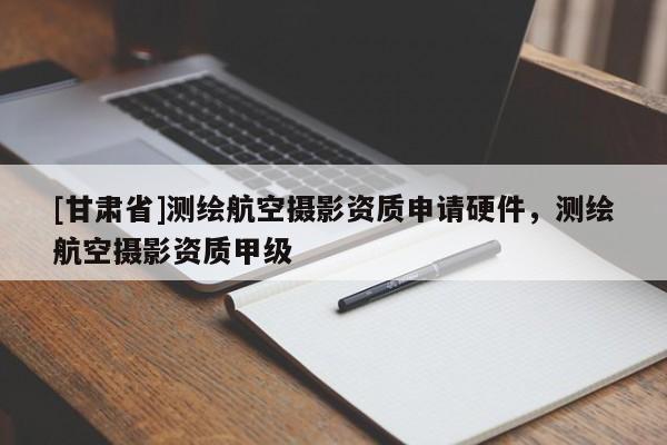 [甘肃省]测绘航空摄影资质申请硬件，测绘航空摄影资质甲级