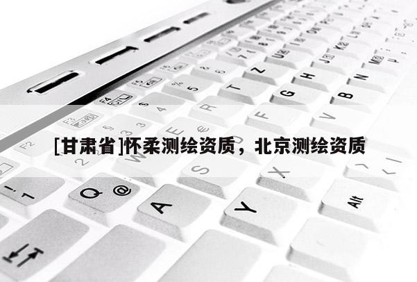 [甘肃省]怀柔测绘资质，北京测绘资质