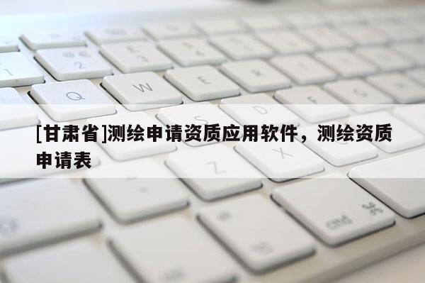 [甘肃省]测绘申请资质应用软件，测绘资质申请表